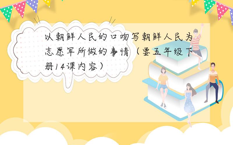 以朝鲜人民的口吻写朝鲜人民为志愿军所做的事情（要五年级下册14课内容）