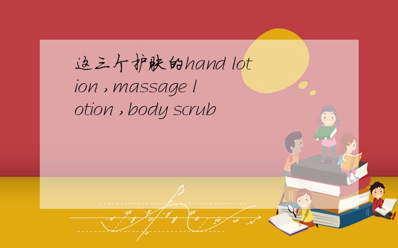 这三个护肤的hand lotion ,massage lotion ,body scrub