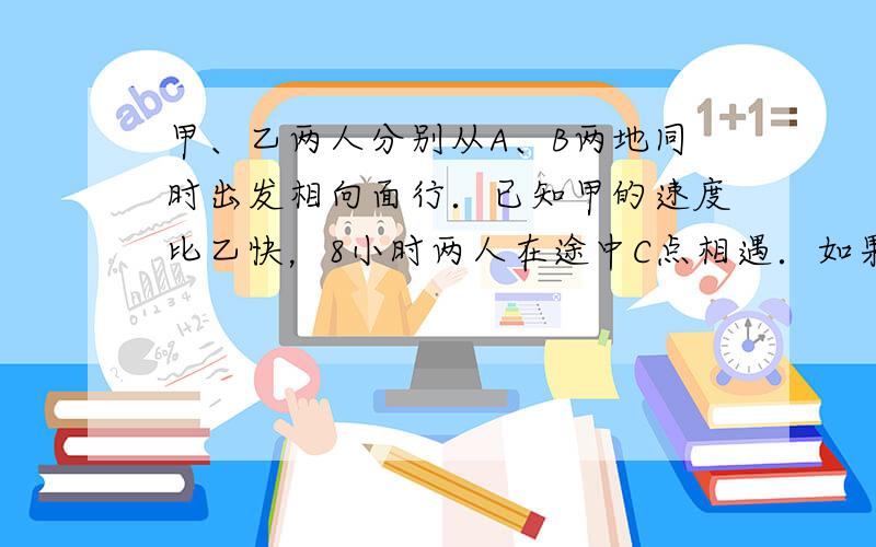 甲、乙两人分别从A、B两地同时出发相向面行．已知甲的速度比乙快，8小时两人在途中C点相遇．如果两人的速度各增加2千米，那