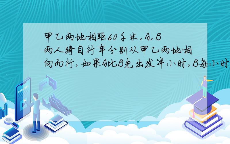 甲乙两地相距60千米,A,B两人骑自行车分别从甲乙两地相向而行,如果A比B先出发半小时,B每小时比A多行2千