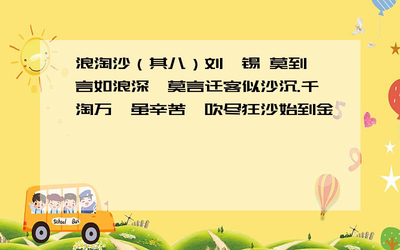 浪淘沙（其八）刘禹锡 莫到谗言如浪深,莫言迁客似沙沉.千淘万漉虽辛苦,吹尽狂沙始到金