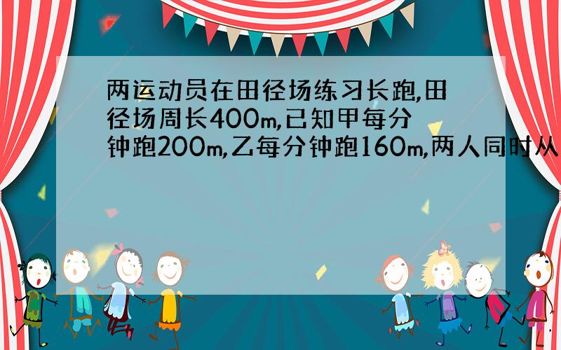 两运动员在田径场练习长跑,田径场周长400m,已知甲每分钟跑200m,乙每分钟跑160m,两人同时从同一地点出发,背向而