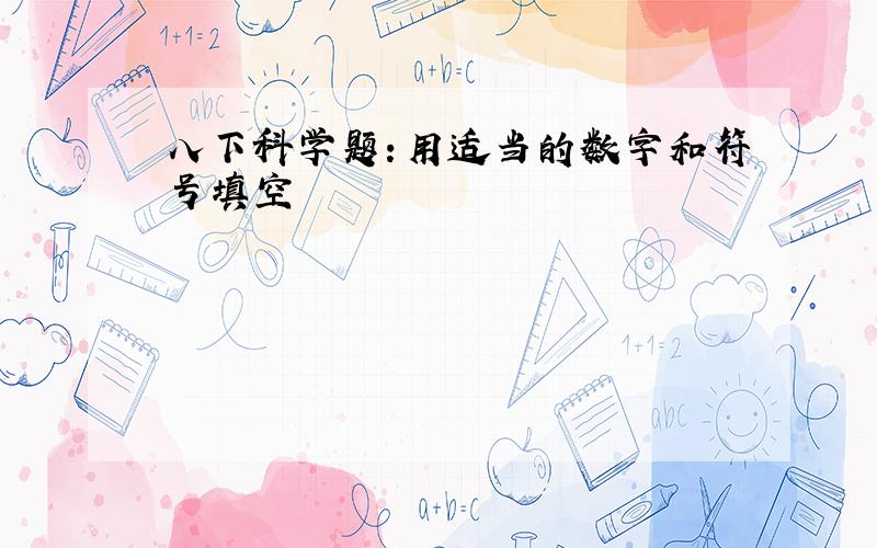 八下科学题：用适当的数字和符号填空