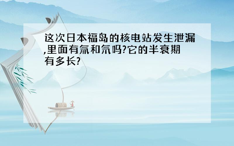 这次日本福岛的核电站发生泄漏,里面有氚和氘吗?它的半衰期有多长?