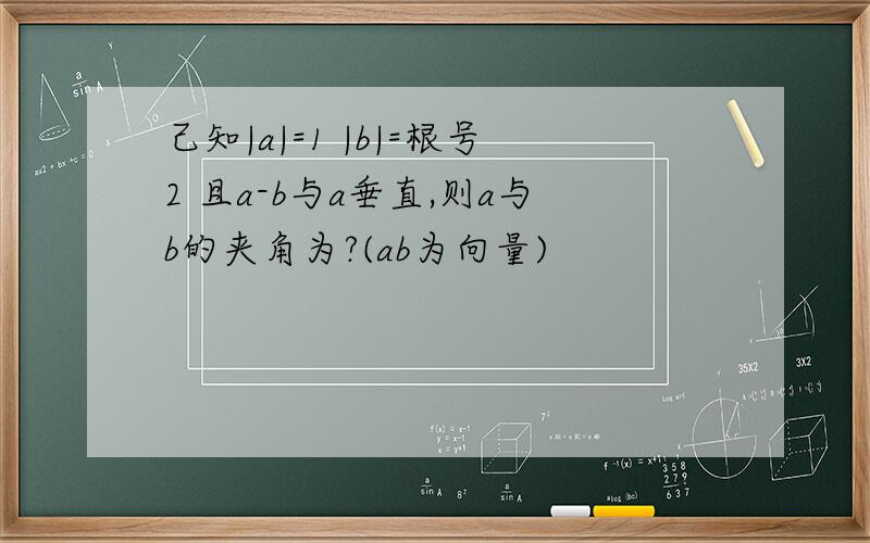 己知|a|=1 |b|=根号2 且a-b与a垂直,则a与b的夹角为?(ab为向量)