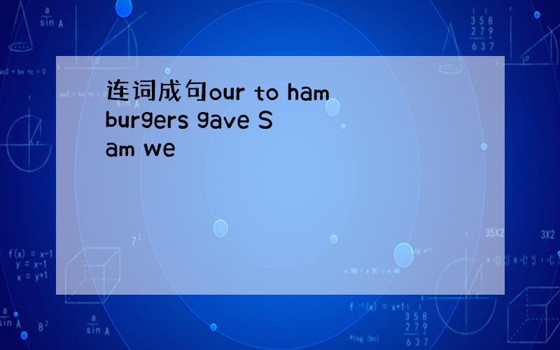 连词成句our to hamburgers gave Sam we