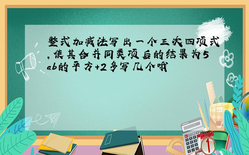 整式加减法写出一个三次四项式,使其合并同类项后的结果为5ab的平方+2多写几个哦