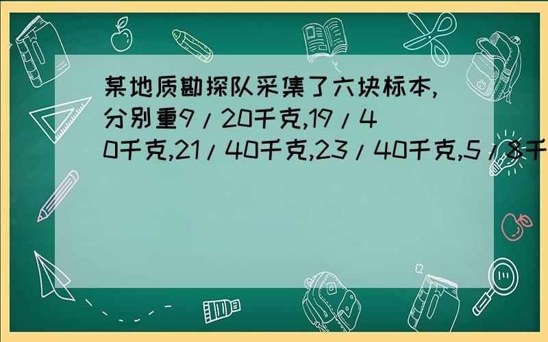 某地质勘探队采集了六块标本,分别重9/20千克,19/40千克,21/40千克,23/40千克,5/8千克,17/20千