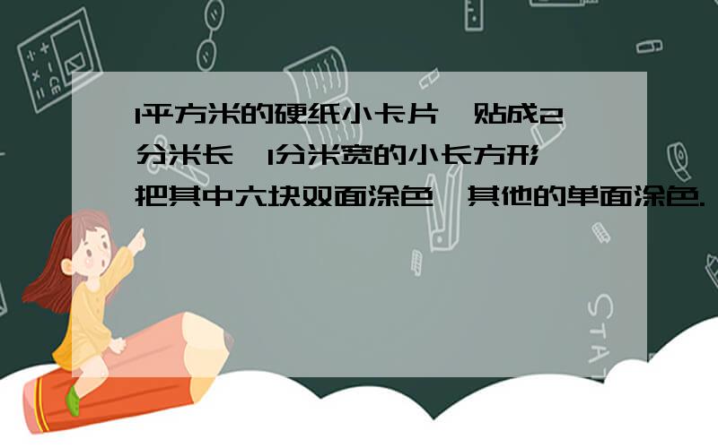 1平方米的硬纸小卡片,贴成2分米长,1分米宽的小长方形,把其中六块双面涂色,其他的单面涂色.