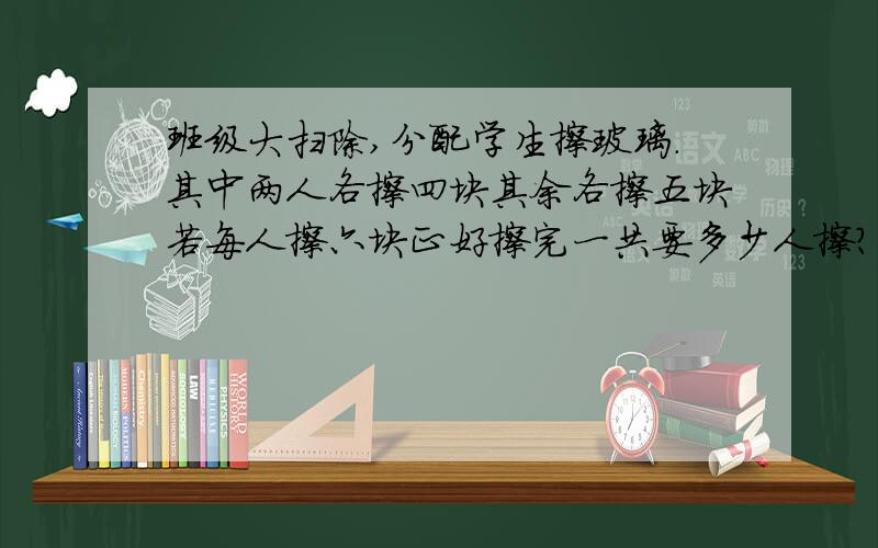 班级大扫除,分配学生擦玻璃.其中两人各擦四块其余各擦五块若每人擦六块正好擦完一共要多少人擦?