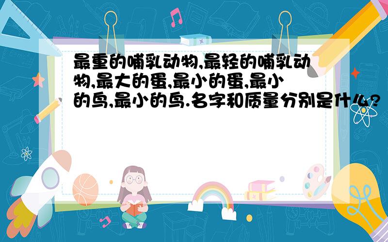 最重的哺乳动物,最轻的哺乳动物,最大的蛋,最小的蛋,最小的鸟,最小的鸟.名字和质量分别是什么?