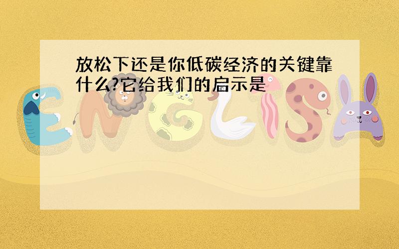 放松下还是你低碳经济的关键靠什么?它给我们的启示是