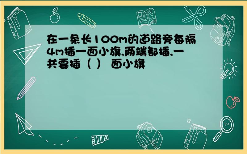 在一条长100m的道路旁每隔4m插一面小旗,两端都插,一共要插（ ） 面小旗