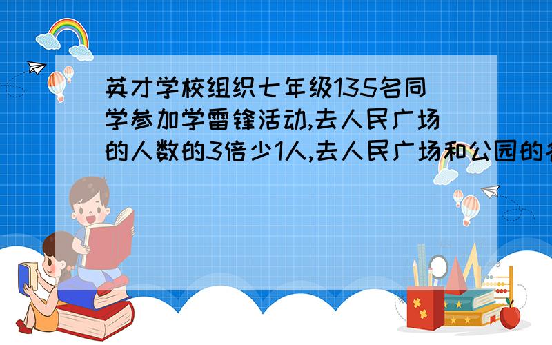 英才学校组织七年级135名同学参加学雷锋活动,去人民广场的人数的3倍少1人,去人民广场和公园的各几人?