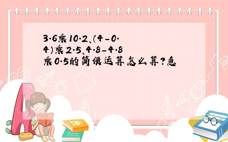 3.6乘10.2、（4-0.4）乘2.5、4.8-4.8乘0.5的简便运算怎么算?急