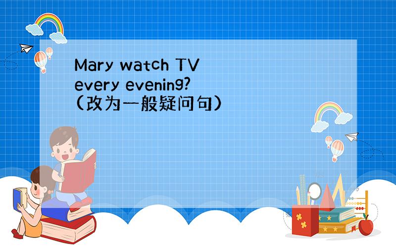 Mary watch TV every evening?(改为一般疑问句）