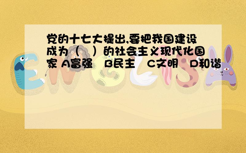 党的十七大提出,要把我国建设成为（　）的社会主义现代化国家 A富强　B民主　C文明　D和谐