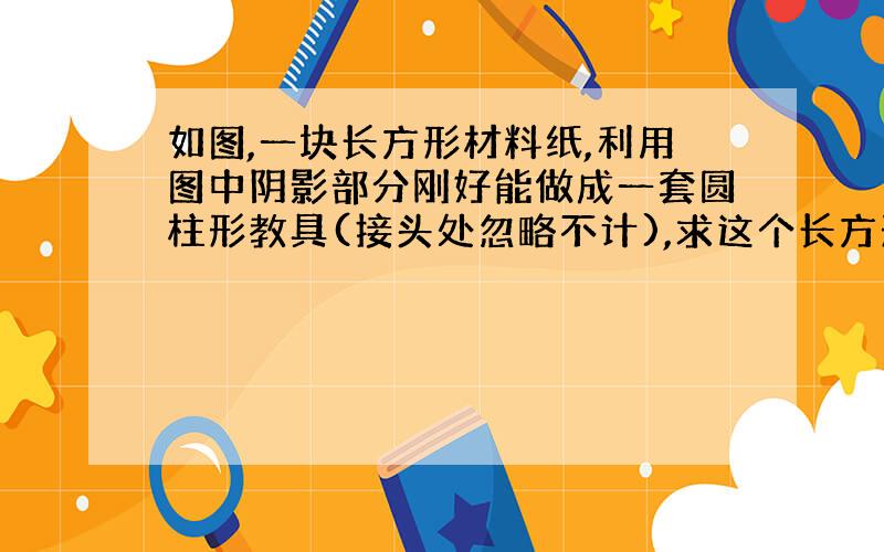 如图,一块长方形材料纸,利用图中阴影部分刚好能做成一套圆柱形教具(接头处忽略不计),求这个长方形材料的