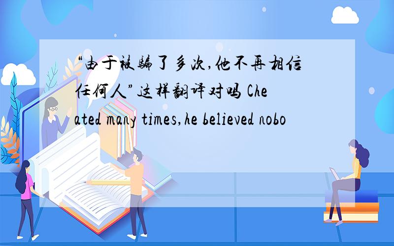 “由于被骗了多次,他不再相信任何人”这样翻译对吗 Cheated many times,he believed nobo