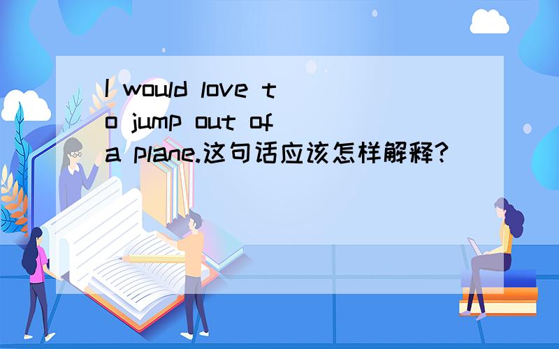 I would love to jump out of a plane.这句话应该怎样解释?