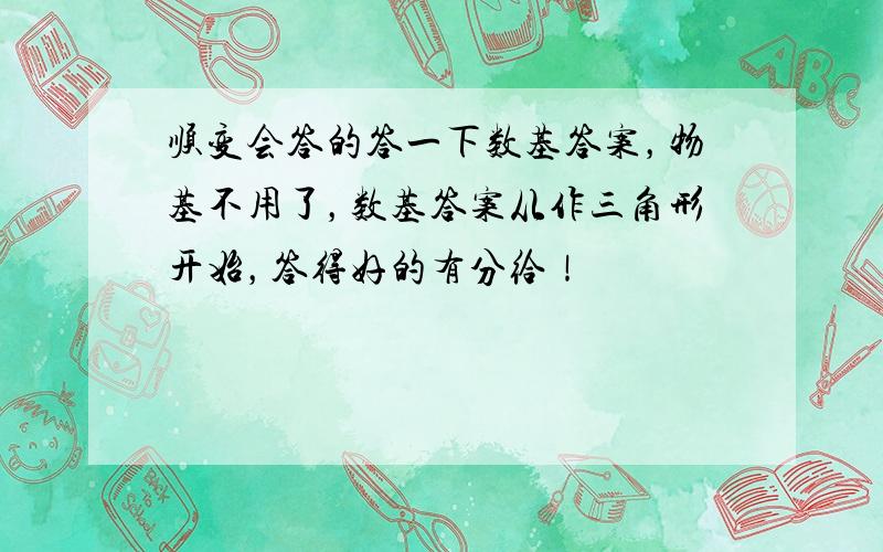 顺变会答的答一下数基答案，物基不用了，数基答案从作三角形开始，答得好的有分给！