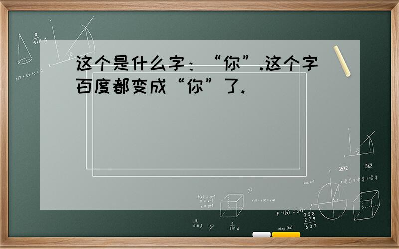 这个是什么字：“你”.这个字百度都变成“你”了.