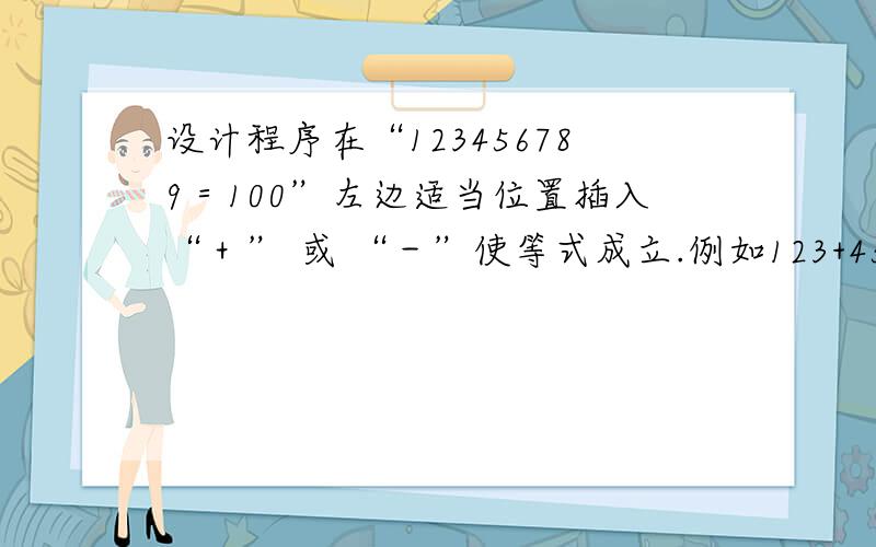 设计程序在“123456789＝100”左边适当位置插入“＋” 或 “－”使等式成立.例如123+45-67+8-9=1