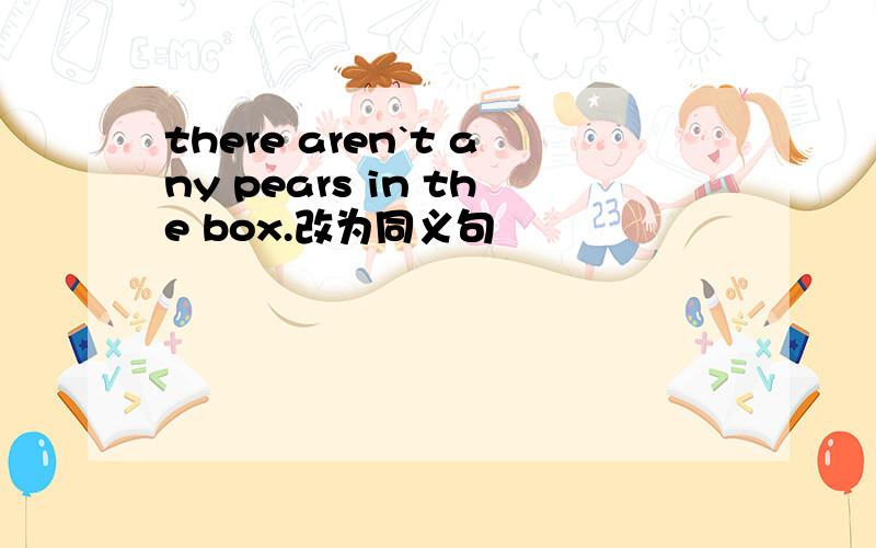 there aren`t any pears in the box.改为同义句