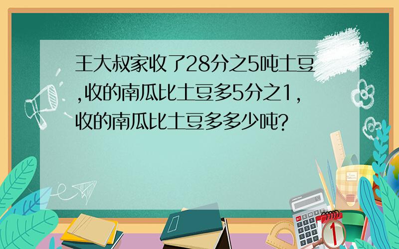 王大叔家收了28分之5吨土豆,收的南瓜比土豆多5分之1,收的南瓜比土豆多多少吨?