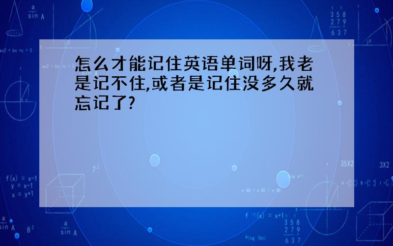 怎么才能记住英语单词呀,我老是记不住,或者是记住没多久就忘记了?