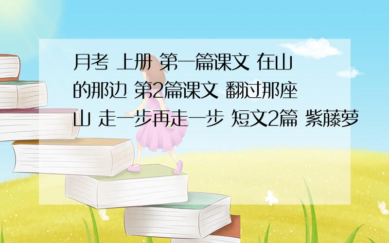 月考 上册 第一篇课文 在山的那边 第2篇课文 翻过那座山 走一步再走一步 短文2篇 紫藤萝