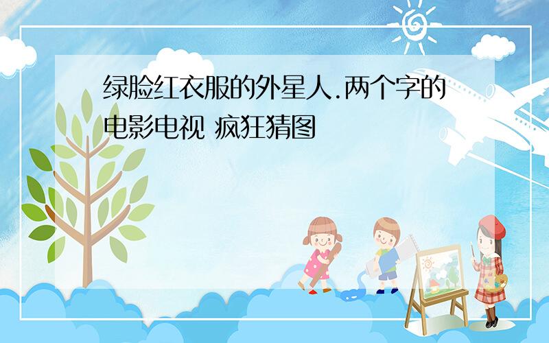 绿脸红衣服的外星人.两个字的电影电视 疯狂猜图