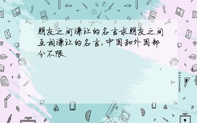 朋友之间谦让的名言求朋友之间互相谦让的名言,中国和外国部分不限.