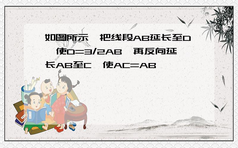 如图所示,把线段AB延长至D,使D=3/2AB,再反向延长AB至C,使AC=AB