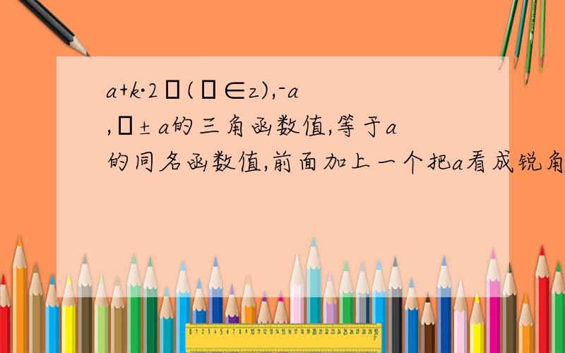 a+k·2π(κ∈z),-a,π±a的三角函数值,等于a的同名函数值,前面加上一个把a看成锐角时原函数值的符号是什