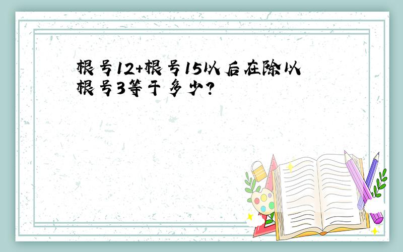 根号12+根号15以后在除以根号3等于多少?