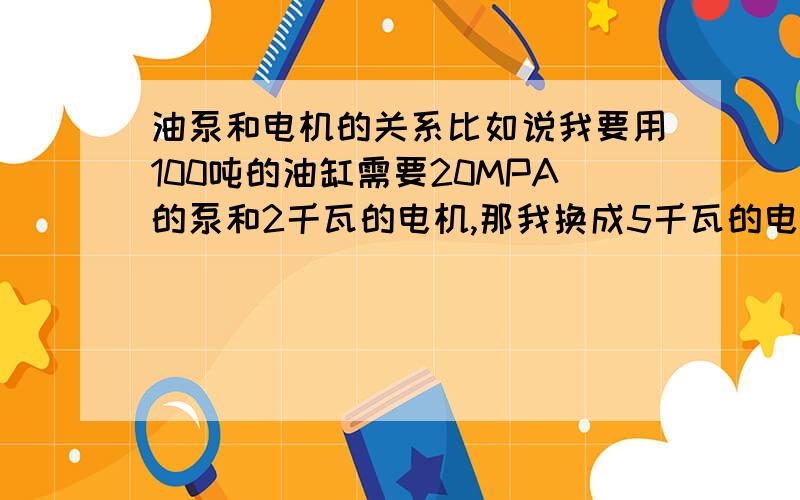 油泵和电机的关系比如说我要用100吨的油缸需要20MPA的泵和2千瓦的电机,那我换成5千瓦的电机是不是可以顶起250吨的