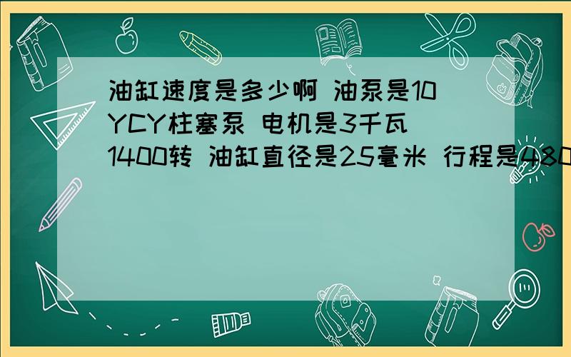 油缸速度是多少啊 油泵是10YCY柱塞泵 电机是3千瓦 1400转 油缸直径是25毫米 行程是480毫米