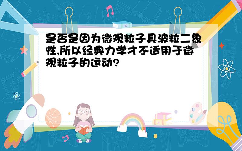 是否是因为微观粒子具波粒二象性,所以经典力学才不适用于微观粒子的运动?