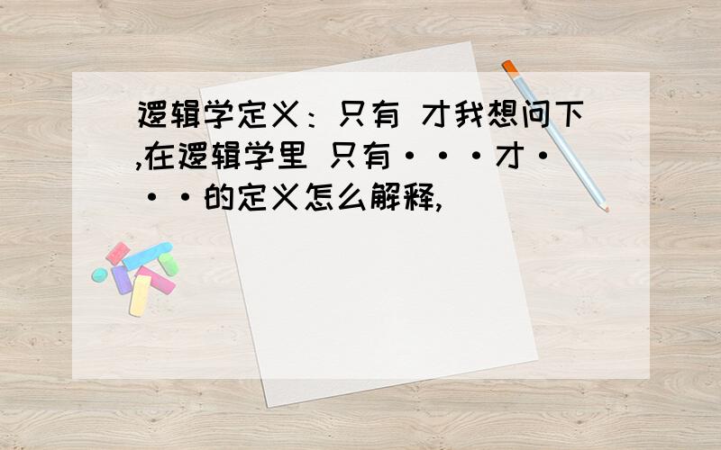 逻辑学定义：只有 才我想问下,在逻辑学里 只有···才···的定义怎么解释,