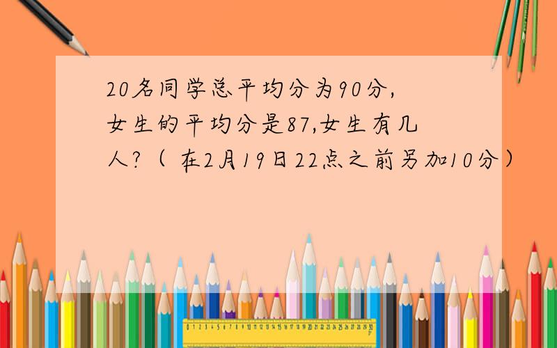 20名同学总平均分为90分,女生的平均分是87,女生有几人?（ 在2月19日22点之前另加10分）