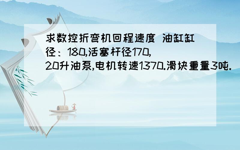 求数控折弯机回程速度 油缸缸径：180,活塞杆径170,20升油泵,电机转速1370.滑块重量3吨.