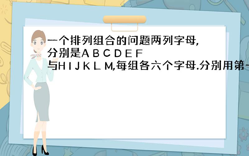 一个排列组合的问题两列字母,分别是A B C D E F与H I J K L M,每组各六个字母.分别用第一列的字母与第