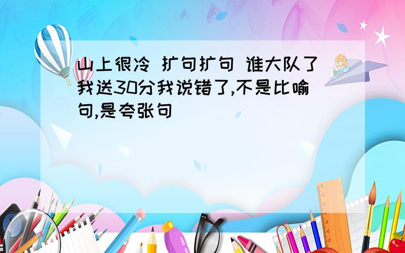 山上很冷 扩句扩句 谁大队了我送30分我说错了,不是比喻句,是夸张句