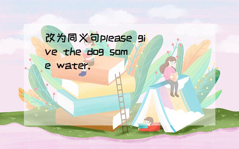 改为同义句please give the dog some water.