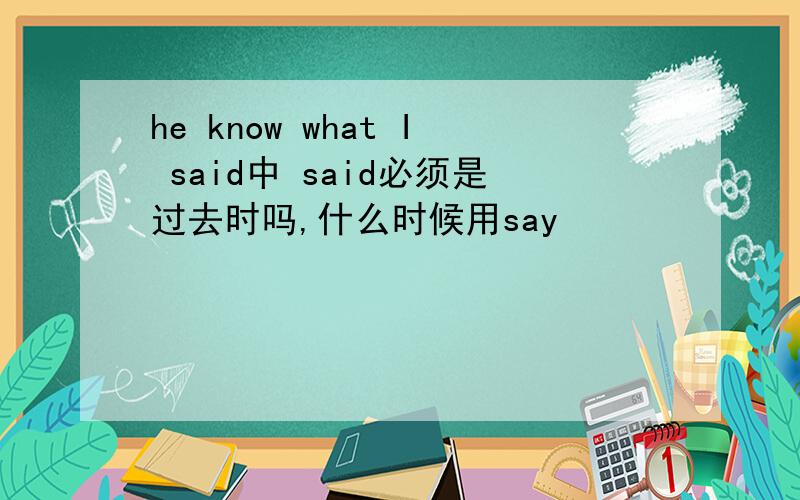 he know what I said中 said必须是过去时吗,什么时候用say