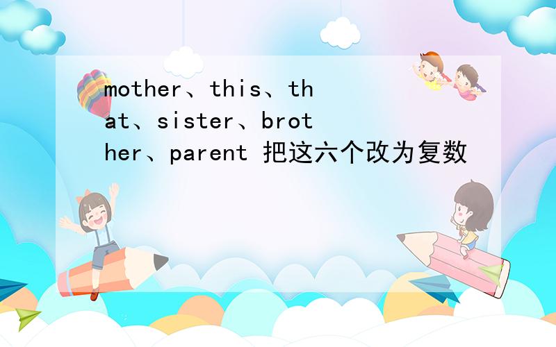 mother、this、that、sister、brother、parent 把这六个改为复数