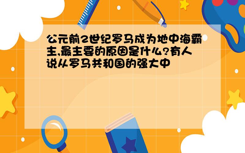 公元前2世纪罗马成为地中海霸主,最主要的原因是什么?有人说从罗马共和国的强大中