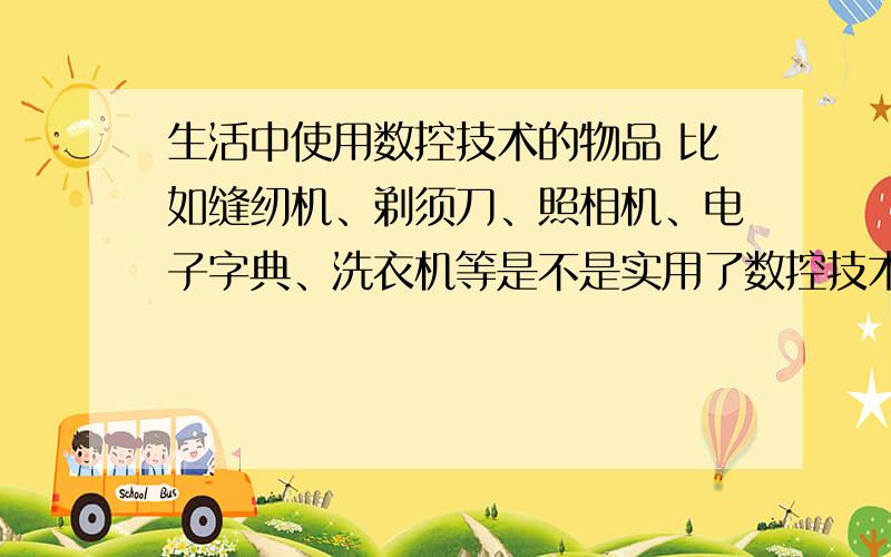 生活中使用数控技术的物品 比如缝纫机、剃须刀、照相机、电子字典、洗衣机等是不是实用了数控技术?