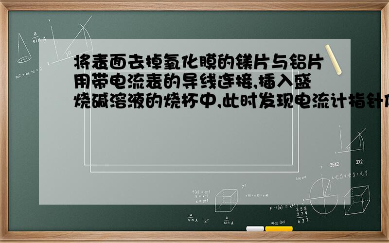 将表面去掉氧化膜的镁片与铝片用带电流表的导线连接,插入盛烧碱溶液的烧杯中,此时发现电流计指针偏转,判断此原电池的正负极,